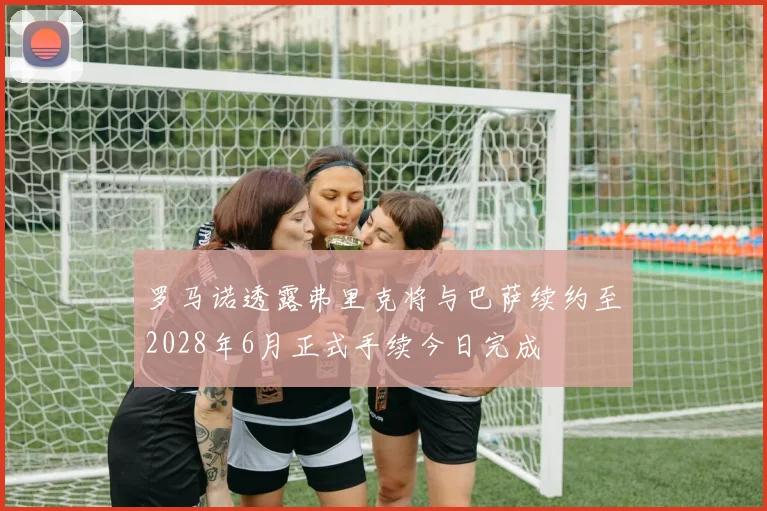 罗马诺透露弗里克将与巴萨续约至2028年6月正式手续今日完成