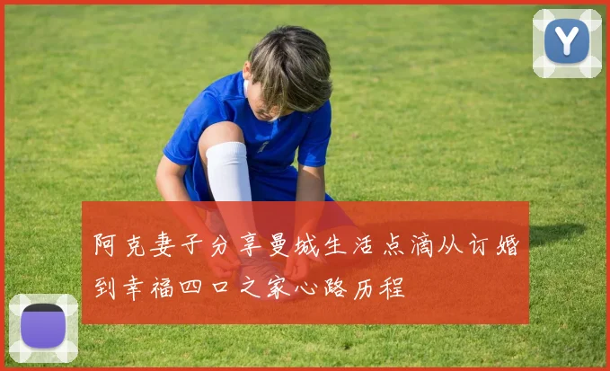 阿克妻子分享曼城生活点滴从订婚到幸福四口之家心路历程