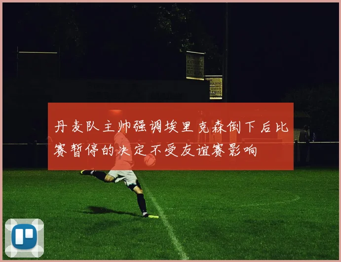 丹麦队主帅强调埃里克森倒下后比赛暂停的决定不受友谊赛影响