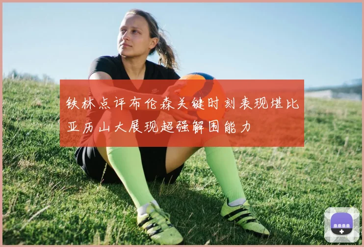 铁林点评布伦森关键时刻表现堪比亚历山大展现超强解围能力