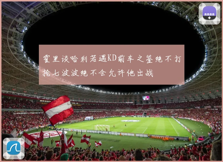 霍里谈哈利若遇KD前车之鉴绝不打抢七波波绝不会允许他出战