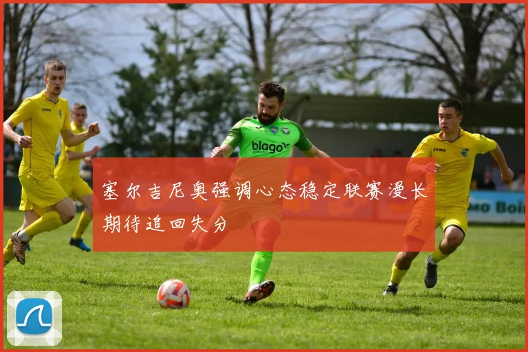 塞尔吉尼奥强调心态稳定联赛漫长期待追回失分