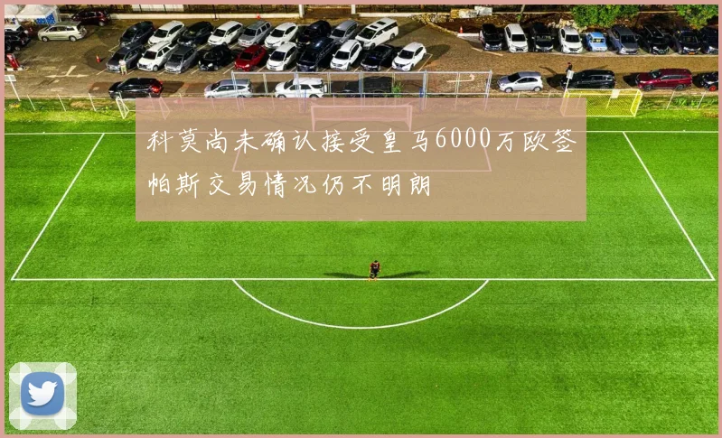 科莫尚未确认接受皇马6000万欧签帕斯交易情况仍不明朗