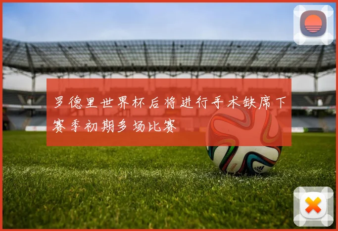 罗德里世界杯后将进行手术缺席下赛季初期多场比赛