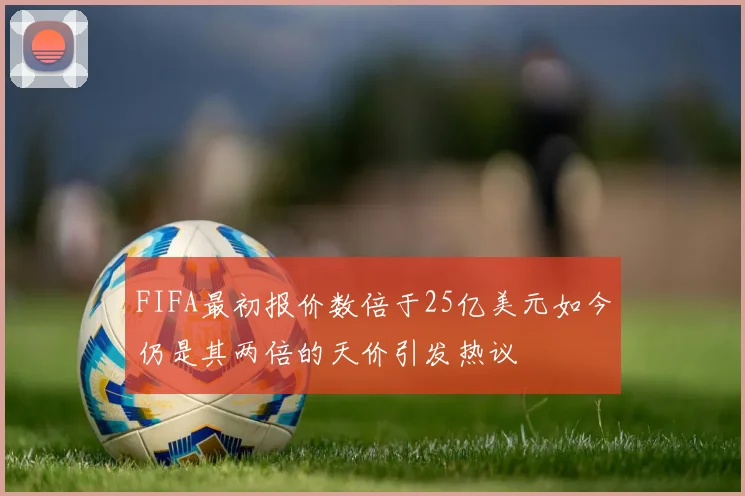 FIFA最初报价数倍于25亿美元如今仍是其两倍的天价引发热议