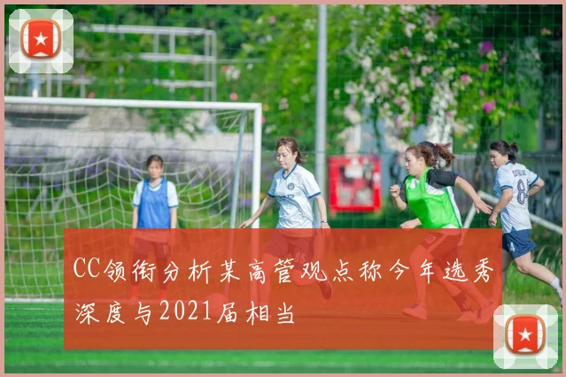 CC领衔分析某高管观点称今年选秀深度与2021届相当