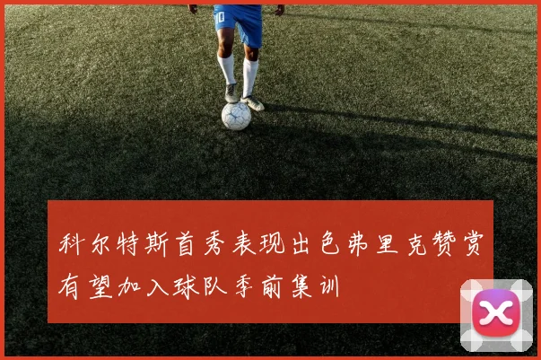 科尔特斯首秀表现出色弗里克赞赏有望加入球队季前集训