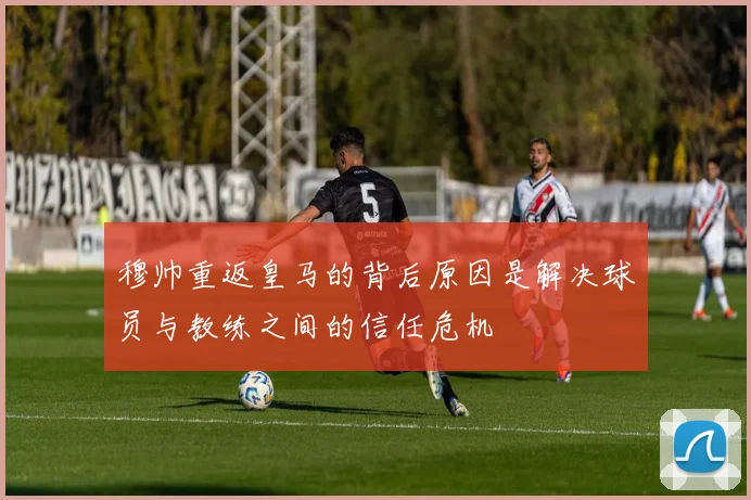 穆帅重返皇马的背后原因是解决球员与教练之间的信任危机